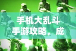 手机大乱斗手游攻略，成为顶尖玩家的秘诀！