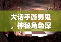 大话手游男鬼，神秘角色深度解析