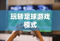手游足球游戏模式攻略，玩转足球游戏模式！