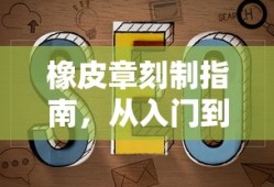 橡皮章刻制指南，从入门到精通的全面解析