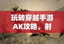 玩转穿越手游AK攻略，射击游戏技巧大揭秘