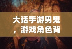 大话手游男鬼，角色背后的故事与独特魅力