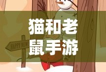 猫和老鼠手游梦幻攻略，经典游戏的新玩法体验