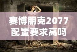 赛博朋克2077配置要求高吗