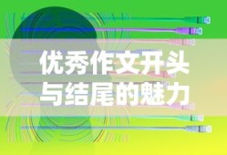 优秀作文开头与结尾的魅力，如何抓住读者的心？