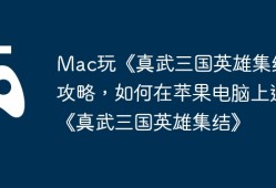Mac玩《真武三国英雄集结》攻略，如何在苹果电脑上运行《真武三国英雄集结》