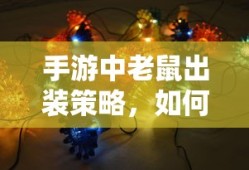 手游中老鼠出装策略，如何选择最佳装备以提升战斗力？