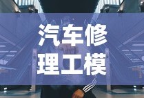 汽车修理工模拟2018攻略秘籍
