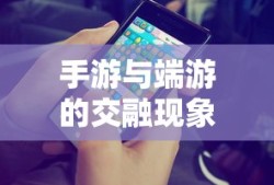 手游与端游的交融现象，退游后的选择与挑战，游戏未来何去何从？