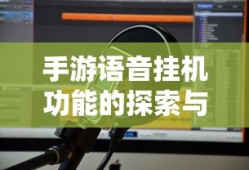 手游语音挂机功能的探索与挑战