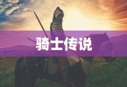 骑士传说，荣耀与传奇的篇章，骑士传说，荣耀与传奇的史诗篇章