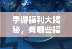 手游福利大揭秘，哪些手游福利值得一试？