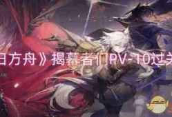 《明日方舟》揭幕者们PV-10过关攻略