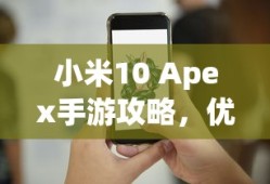 小米10 Apex手游攻略，优化设置与操作技巧全解析