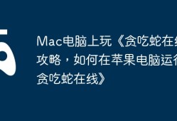 Mac电脑上玩《贪吃蛇在线》攻略，如何在苹果电脑运行《贪吃蛇在线》