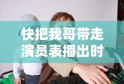 快把我哥带走演员表播出时间