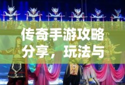 传奇手游攻略分享，玩法与策略解析