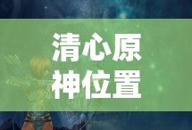 清心原神位置，探索神秘之地的奥秘，探索神秘之地的奥秘，清心原神位置揭秘