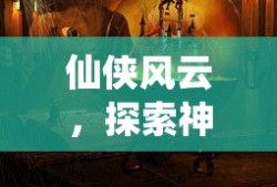 仙侠风云，探索神秘世界的奇幻之旅，仙侠风云，神秘世界奇幻探索之旅