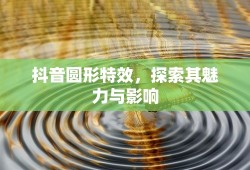 抖音圆形特效，探索其魅力与影响