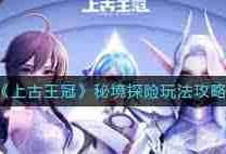 上古王冠秘境探险玩法攻略-探索上古王冠秘境的正确姿势