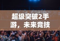 超级突破2手游，开启未来竞技新篇章