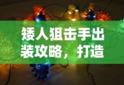 矮人狙击手出装攻略，打造最强战斗装备，矮人狙击手最强战斗装备出装攻略