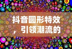 抖音圆形特效，引领潮流的视觉魔法