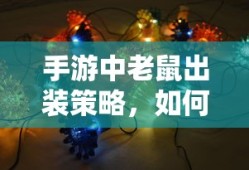 手游中老鼠出装策略，如何选择最佳装备以提升战斗力？