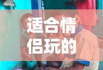 适合情侣玩的小游戏