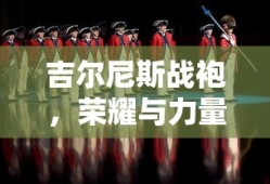 吉尔尼斯战袍，荣耀与力量的象征，吉尔尼斯战袍，荣耀与力量的不朽象征