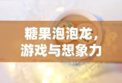 糖果泡泡龙，游戏与想象力的奇妙融合，糖果泡泡龙，游戏与想象力的梦幻联动