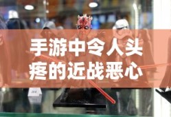 手游中令人头疼的近战恶心角色与战术解析