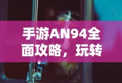手游AN94全面攻略，玩转射击游戏之巅
