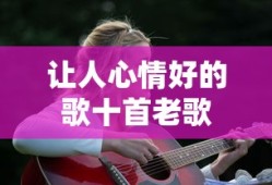 让人心情好的歌十首老歌