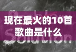 现在最火的10首歌曲是什么