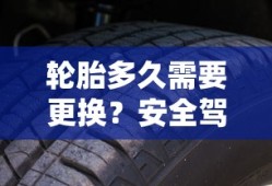 轮胎更换周期与安全驾驶的必备知识