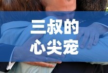 三叔的心尖宠短剧免费观看