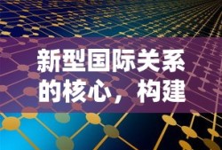新型国际关系核心，构建和谐共生国际秩序