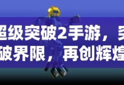 超级突破2手游，突破界限，再创辉煌