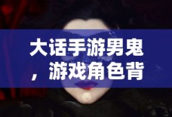 大话手游男鬼，角色背后的神秘魅力