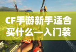 CF手游新手入门装备推荐指南，购买哪些装备更适合新手？