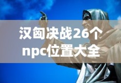 汉匈决战26个npc位置大全