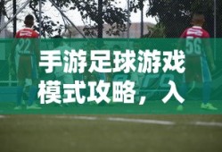 手游足球游戏模式攻略，入门指南与策略解析