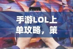 手游LOL上单攻略，策略与技巧详解
