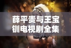 薛平贵与王宝钏电视剧全集免费观看