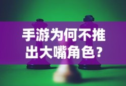 手游不推出大嘴角色的考量与深度解析