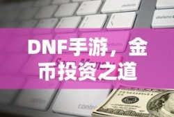 DNF手游金币投资攻略，解析最佳囤货策略