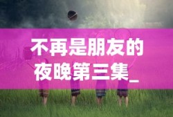 不再是朋友的夜晚第三集_第2集