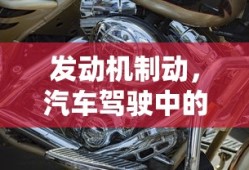 发动机制动，汽车驾驶中的关键技术解析